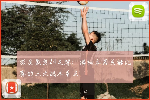 深度聚焦24足球：揭秘本周关键比赛的三大战术看点