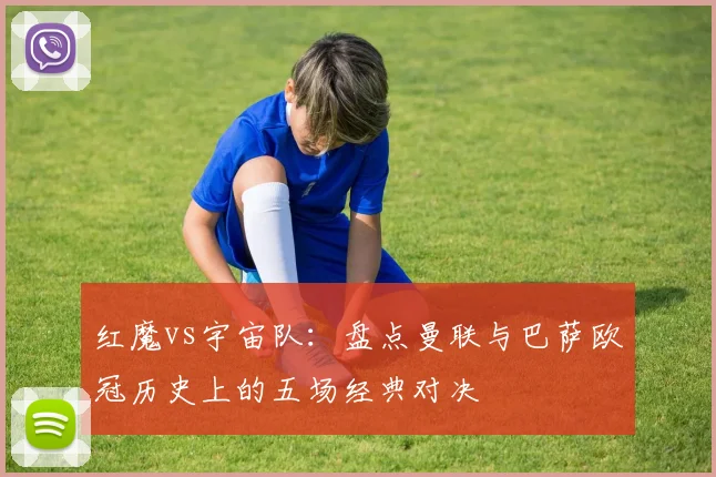 红魔vs宇宙队：盘点曼联与巴萨欧冠历史上的五场经典对决