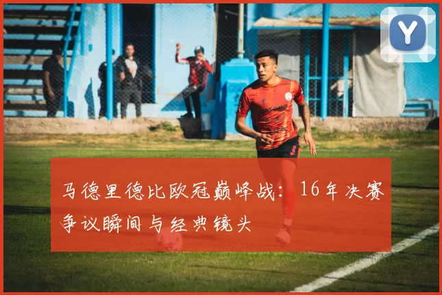 马德里德比欧冠巅峰战：16年决赛争议瞬间与经典镜头