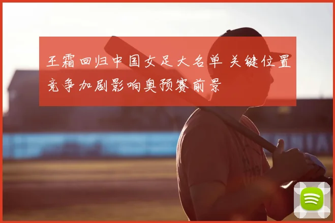 王霜回归中国女足大名单 关键位置竞争加剧影响奥预赛前景