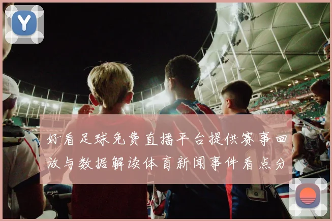 好看足球免费直播平台提供赛事回放与数据解读体育新闻事件看点分析