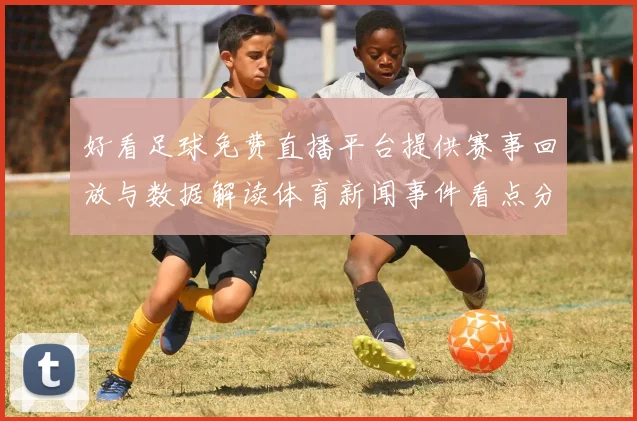 好看足球免费直播平台提供赛事回放与数据解读体育新闻事件看点分析