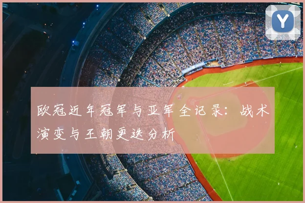 欧冠近年冠军与亚军全记录：战术演变与王朝更迭分析